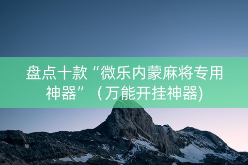盘点十款“微乐内蒙麻将专用神器”（万能开挂神器)