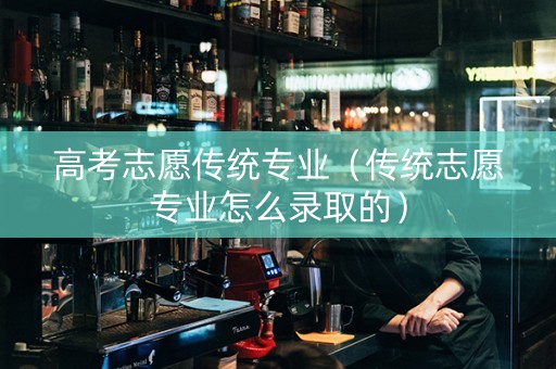 高考志愿传统专业（传统志愿专业怎么录取的）