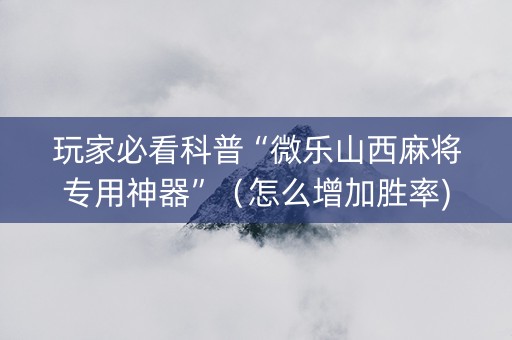 玩家必看科普“微乐山西麻将专用神器”（怎么增加胜率)