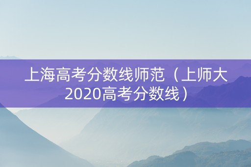 上海高考分数线师范（上师大2020高考分数线）