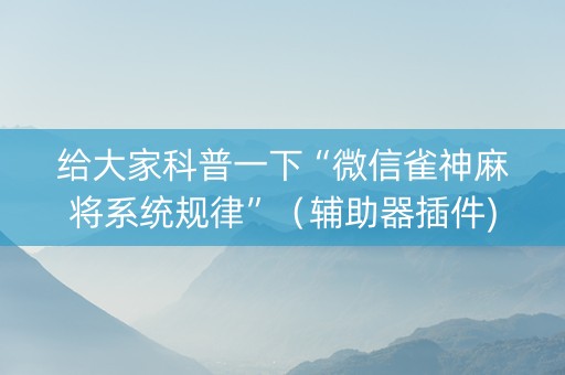 给大家科普一下“微信雀神麻将系统规律”（辅助器插件)