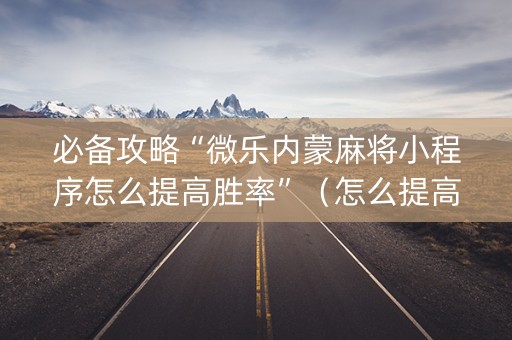 必备攻略“微乐内蒙麻将小程序怎么提高胜率”（怎么提高胜率)