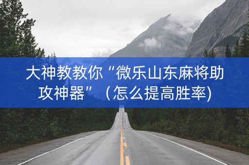 大神教教你“微乐山东麻将助攻神器”（怎么提高胜率)