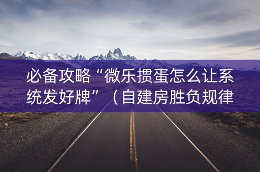 必备攻略“微乐掼蛋怎么让系统发好牌”（自建房胜负规律)