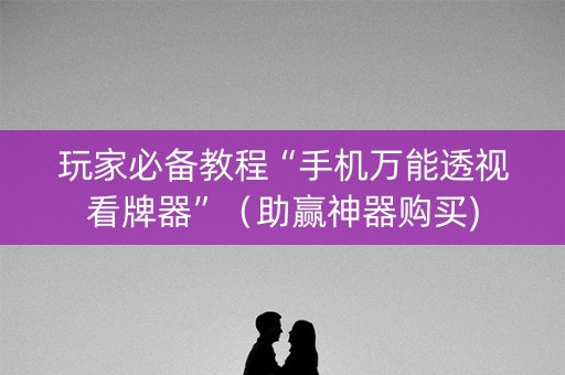 玩家必备教程“手机万能透视看牌器”（助赢神器购买)