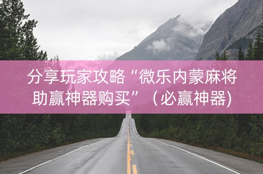 分享玩家攻略“微乐内蒙麻将助赢神器购买”（必赢神器)