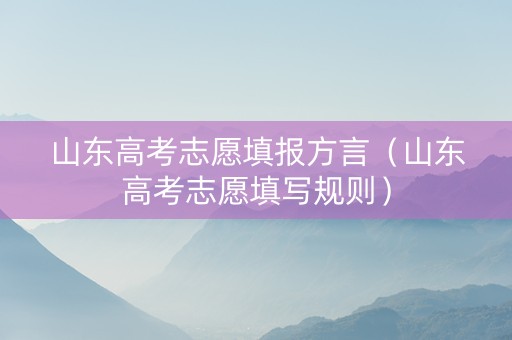山东高考志愿填报方言（山东高考志愿填写规则）