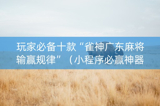 玩家必备十款“雀神广东麻将输赢规律”（小程序必赢神器)