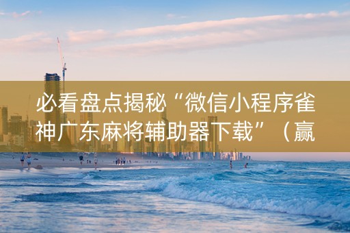 必看盘点揭秘“微信小程序雀神广东麻将辅助器下载”（赢的技巧规律)