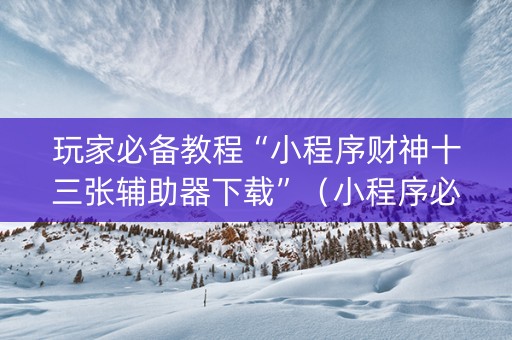 玩家必备教程“小程序财神十三张辅助器下载”（小程序必赢神器)