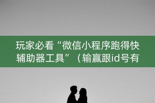 玩家必看“微信小程序跑得快辅助器工具”（输赢跟id号有关系吗)