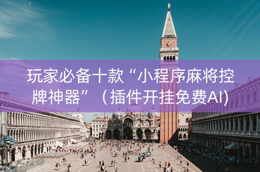 玩家必备十款“小程序麻将控牌神器”（插件开挂免费AI)