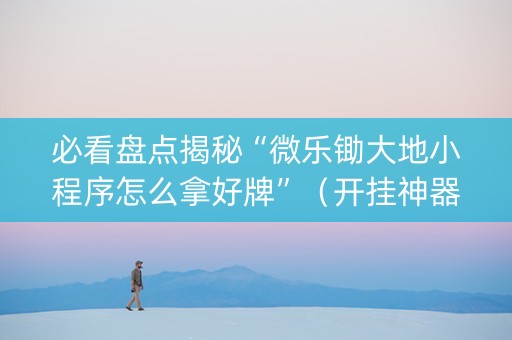 必看盘点揭秘“微乐锄大地小程序怎么拿好牌”（开挂神器下载)