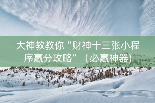 大神教教你“财神十三张小程序赢分攻略”（必赢神器)