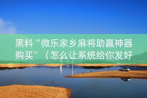 黑料“微乐家乡麻将助赢神器购买”（怎么让系统给你发好牌)