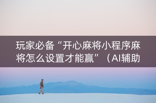 玩家必备“开心麻将小程序麻将怎么设置才能赢”（AI辅助胡牌规则)
