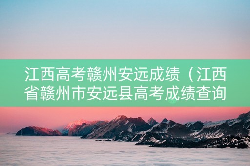 江西高考赣州安远成绩（江西省赣州市安远县高考成绩查询）