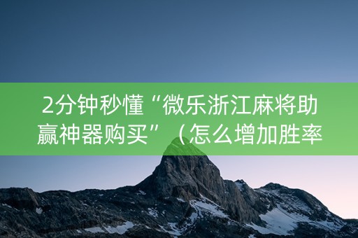 2分钟秒懂“微乐浙江麻将助赢神器购买”（怎么增加胜率)