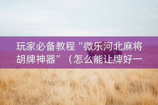 玩家必备教程“微乐河北麻将胡牌神器”（怎么能让牌好一点)