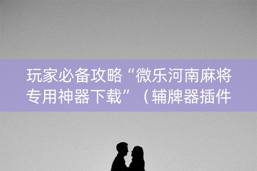 玩家必备攻略“微乐河南麻将专用神器下载”（辅牌器插件购买)