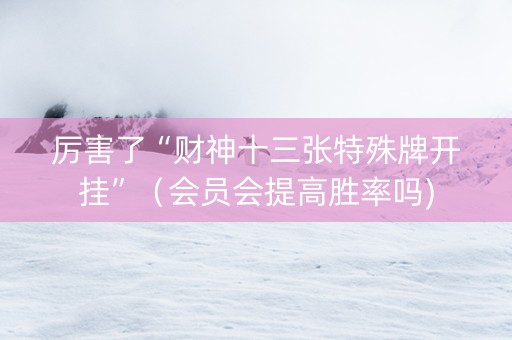 厉害了“财神十三张特殊牌开挂”（会员会提高胜率吗)