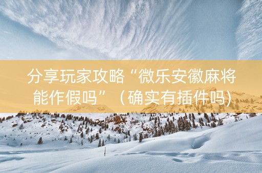 分享玩家攻略“微乐安徽麻将能作假吗”（确实有插件吗)
