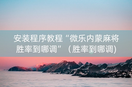 安装程序教程“微乐内蒙麻将胜率到哪调”（胜率到哪调)