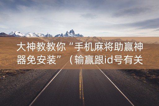 大神教教你“手机麻将助赢神器免安装”（输赢跟id号有关系吗)