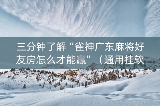 三分钟了解“雀神广东麻将好友房怎么才能赢”（通用挂软件多少钱)