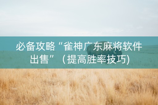 必备攻略“雀神广东麻将软件出售”（提高胜率技巧)