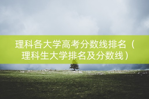 理科各大学高考分数线排名（理科生大学排名及分数线）