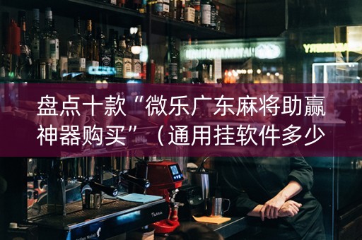 盘点十款“微乐广东麻将助赢神器购买”（通用挂软件多少钱)