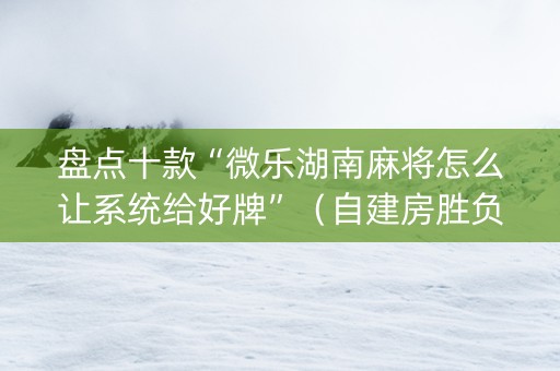 盘点十款“微乐湖南麻将怎么让系统给好牌”（自建房胜负规律)