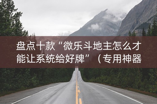 盘点十款“微乐斗地主怎么才能让系统给好牌”（专用神器)