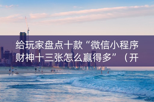 给玩家盘点十款“微信小程序财神十三张怎么赢得多”（开挂神器下载)