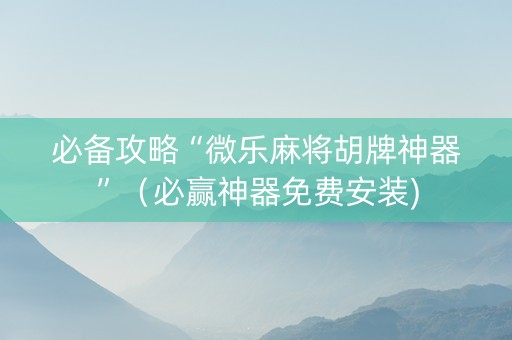 必备攻略“微乐麻将胡牌神器”（必赢神器免费安装)