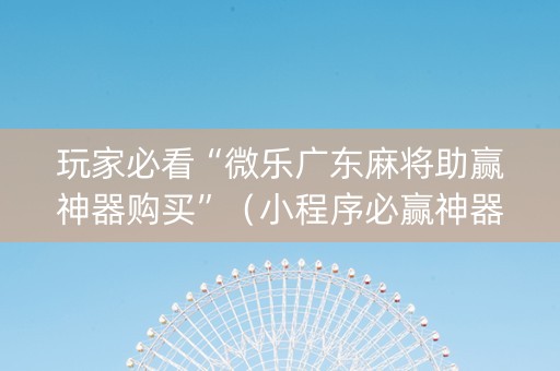 玩家必看“微乐广东麻将助赢神器购买”（小程序必赢神器)