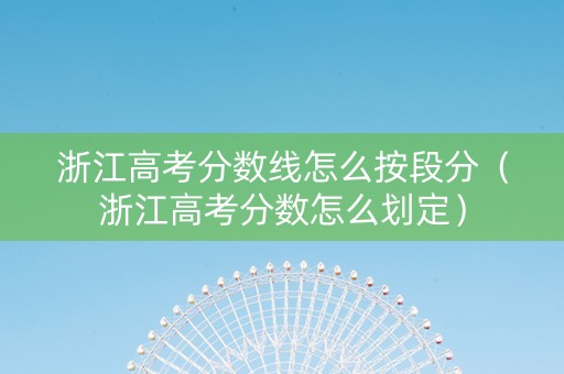 浙江高考分数线怎么按段分（浙江高考分数怎么划定）