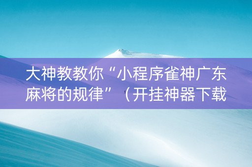 大神教教你“小程序雀神广东麻将的规律”（开挂神器下载)