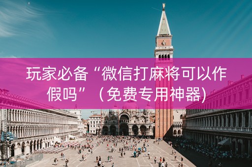 玩家必备“微信打麻将可以作假吗”（免费专用神器)