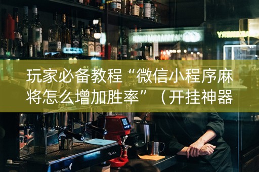 玩家必备教程“微信小程序麻将怎么增加胜率”（开挂神器下载)