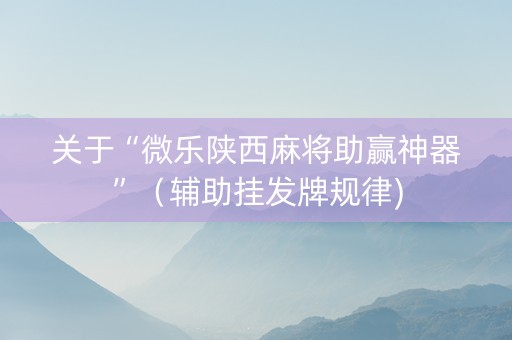 关于“微乐陕西麻将助赢神器”（辅助挂发牌规律)