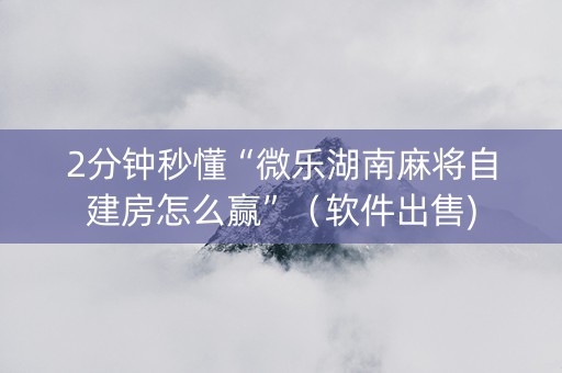 2分钟秒懂“微乐湖南麻将自建房怎么赢”（软件出售)
