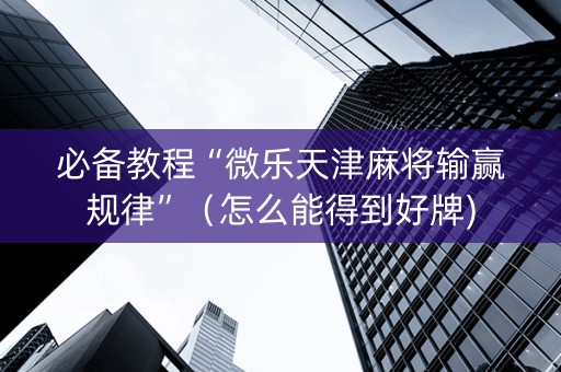 必备教程“微乐天津麻将输赢规律”（怎么能得到好牌)