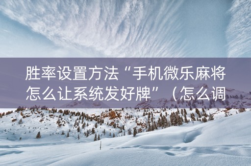 胜率设置方法“手机微乐麻将怎么让系统发好牌”（怎么调胜率)