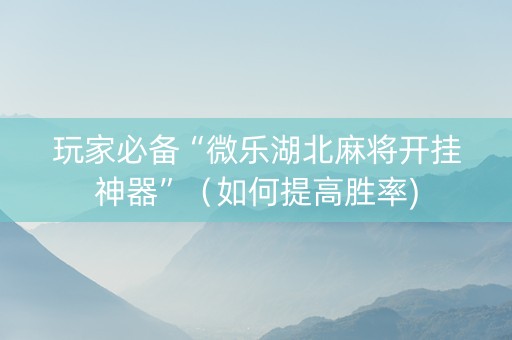 玩家必备“微乐湖北麻将开挂神器”（如何提高胜率)