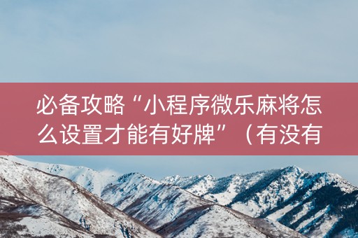 必备攻略“小程序微乐麻将怎么设置才能有好牌”（有没有猫腻)