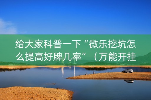 给大家科普一下“微乐挖坑怎么提高好牌几率”（万能开挂神器)
