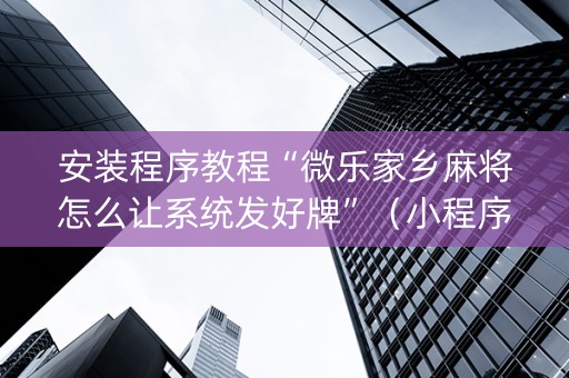 安装程序教程“微乐家乡麻将怎么让系统发好牌”（小程序怎么才会赢)