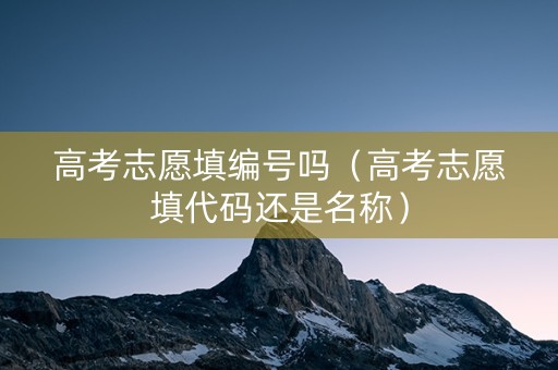 高考志愿填编号吗（高考志愿填代码还是名称）